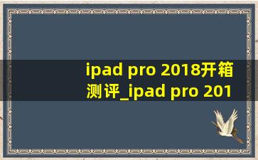 ipad pro 2018开箱测评_ipad pro 2018开箱